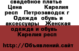 свадебное платье › Цена ­ 4 000 - Карелия респ., Петрозаводск г. Одежда, обувь и аксессуары » Женская одежда и обувь   . Карелия респ.